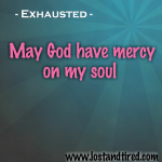 Exhausted – May God have mercy on my soul