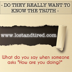 Read more about the article DO THEY REALLY WANT TO KNOW THE TRUTH – What do you say when someone asks “How are you doing?”