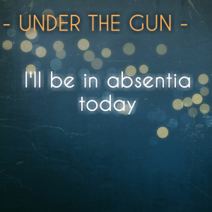 Read more about the article UNDER THE GUN – I’ll likely be in absentia today