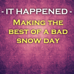 IT HAPPENED – Making the best of a bad snow day