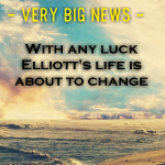 VERY BIG NEWS – With any luck Elliott’s life is about to change