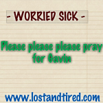 – WORRIED SICK – Please please please say a prayer for Gavin