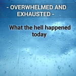 OVERWHELMED AND EXHAUSTED – My day was good, bad and ugly