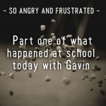 SO ANGRY AND FRUSTRATED – Part one of what happened at school today with Gavin