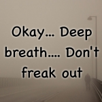 Okay… Deep breath…. Don’t freak out