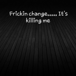 Frickin change….. It’s killing me
