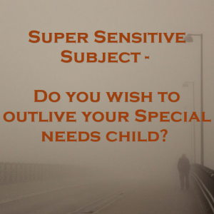 Read more about the article Super Sensitive Subject – Do you wish to outlive your Special needs child?