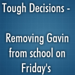 Tough Decisions – Removing Gavin from school on Friday’s