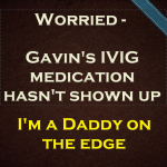 I’m a Daddy on the edge – Gavin’s IVIG medication hasn’t shown up