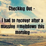 Checking Out – I had to recover after a massive #meltdown this morning