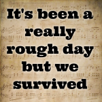 It’s been a really rough day but we survived