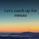Let’s catch up for minute