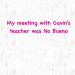My meeting with Gavin’s teacher was No Bueno