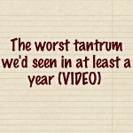 The worst tantrum we’d seen in at least a year (VIDEO)