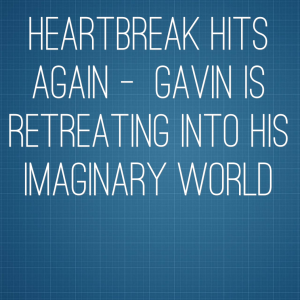 Read more about the article Heartbreak Hits Again –  Gavin is retreating into his imaginary world