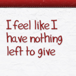 I feel like I have nothing left to give