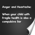 Anger and Heartache: When your child with fragile health is also a compulsive liar