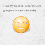 I love my kids but I swear they are going to drive me crazy today