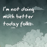 I’m not doing much better today folks