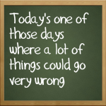Today’s one of those days where a lot of things could go very wrong