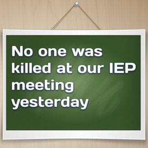 Read more about the article No one was killed at our IEP meeting yesterday…so that’s good right?