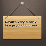 Gavin’s very clearly in a psychotic break