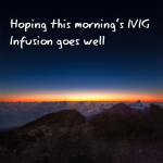 Fingers crossed that this morning’s IVIG Infusion goes well