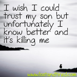 I wish I could trust my son but unfortunately I know better…..and it’s killing me