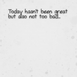 Today hasn’t been great but also not too bad…