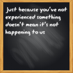 Read more about the article NEVER MAKE ASSUMPTIONS – Just because you’ve not experienced something doesn’t mean it’s not happening to us