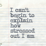 I can’t begin to explain how stressed out I am