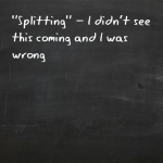“Splitting” – I didn’t see this coming and I was wrong