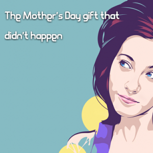 Read more about the article The Mother’s Day gift that didn’t happen