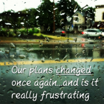 Our plans changed once again…and is it really frustrating