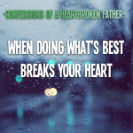 Confessions of a Heartbroken Father: When doing what’s best breaks your heart