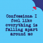 Confessions: I feel like everything is falling apart around me