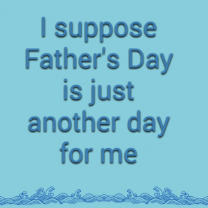 Read more about the article I suppose Father’s Day is just another day for me