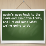 Gavin’s goes back to the Cleveland Clinic this Friday and I’m not sure what we’re going to do
