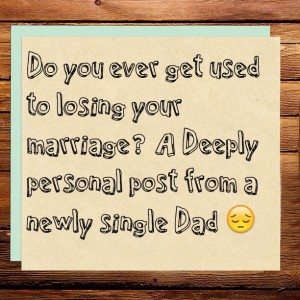 Read more about the article Do you ever get used to losing your marriage? A Deeply personal post from a newly single Dad