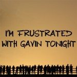 I’m frustrated with Gavin tonight