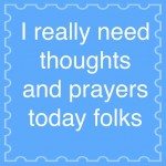 I really need thoughts and prayers today folks