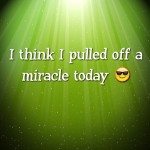 I think I pulled off a miracle today