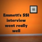 Emmett’s SSI interview went really well