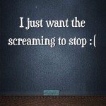 I just want the screaming to stop :(