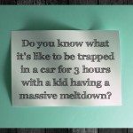 Do you know what it’s like to be trapped in a car for 3 hours with a kid having a massive meltdown?
