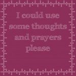 I could use some thoughts and prayers please 