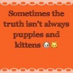 Sometimes the truth isn’t always puppies and kittens