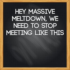 Read more about the article Hey massive meltdown, we need to stop meeting like this