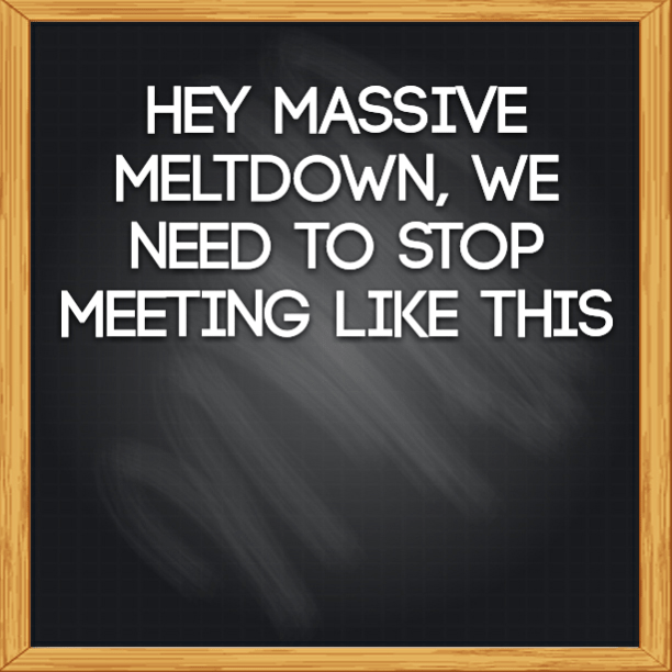 Read more about the article Hey massive meltdown, we need to stop meeting like this