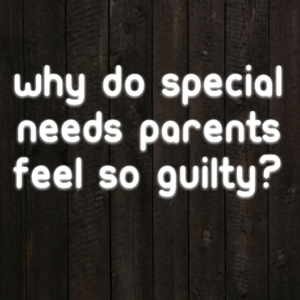 Read more about the article Why do Special Needs parents feel so guilty?